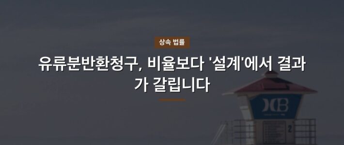 유류분반환청구, 비율보다 ‘설계’에서 결과가 갈립니다