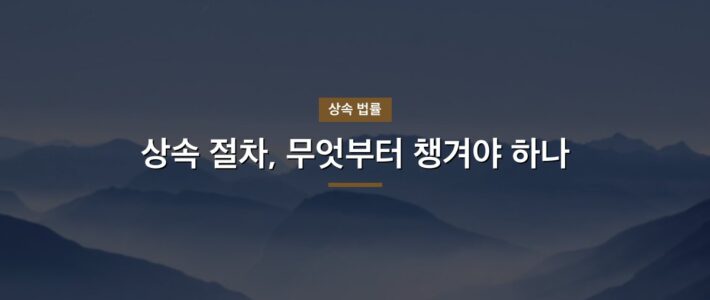 상속 절차, 무엇부터 챙겨야 하나
