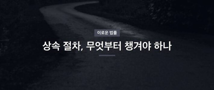 상속 절차, 무엇부터 챙겨야 하나