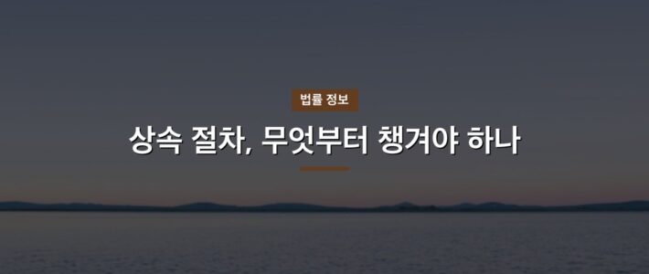 상속 절차, 무엇부터 챙겨야 하나