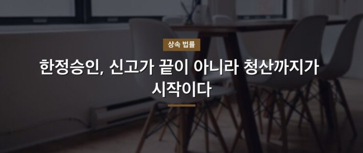 한정승인, 신고가 끝이 아니라 청산까지가 시작이다