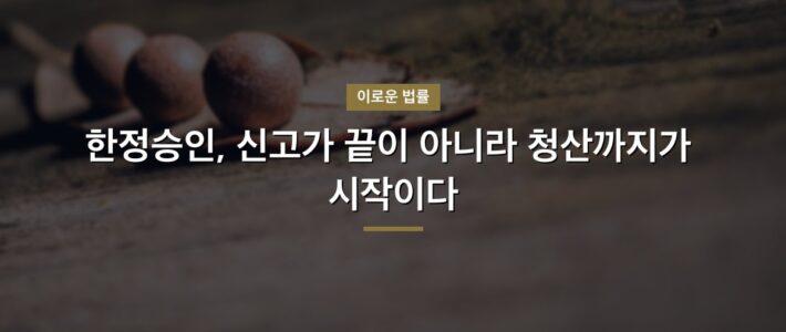 한정승인, 신고가 끝이 아니라 청산까지가 시작이다